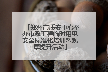 郑州市质安中心举办市政工程临时用电安全标准化培训暨观摩提升活动