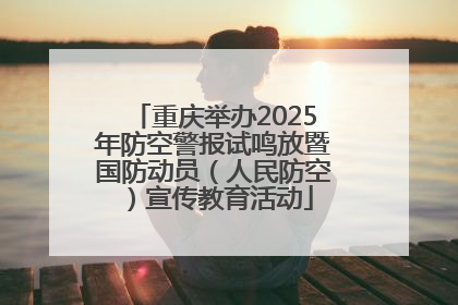 重庆举办2025年防空警报试鸣放暨国防动员（人民防空）宣传教育活动