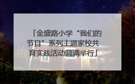 金盛路小学“我们的节目”系列主题家校共育实践活动圆满举行
