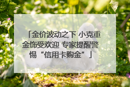 金价波动之下 小克重金饰受欢迎 专家提醒警惕“信用卡购金”