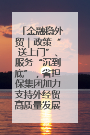金融稳外贸｜政策“送上门”、服务“沉到底”，省担保集团加力支持外经贸高质量发展