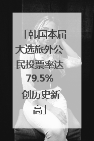 韩国本届大选旅外公民投票率达79.5% 创历史新高