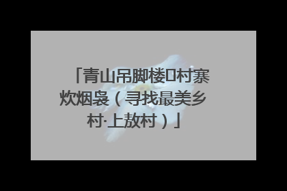 青山吊脚楼 村寨炊烟袅（寻找最美乡村·上敖村）
