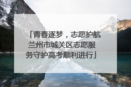 青春逐梦，志愿护航 兰州市城关区志愿服务守护高考顺利进行