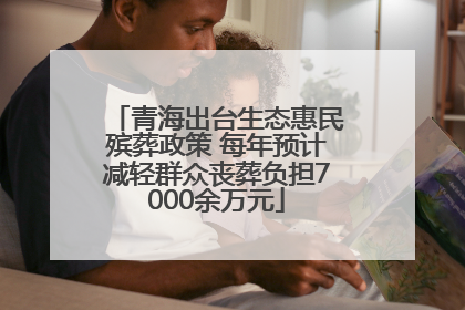青海出台生态惠民殡葬政策 每年预计减轻群众丧葬负担7000余万元