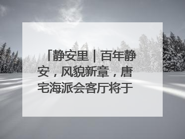 静安里｜百年静安，风貌新章，唐宅海派会客厅将于6月21日揭幕