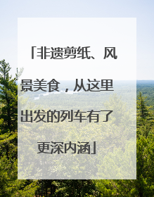 非遗剪纸、风景美食，从这里出发的列车有了更深内涵