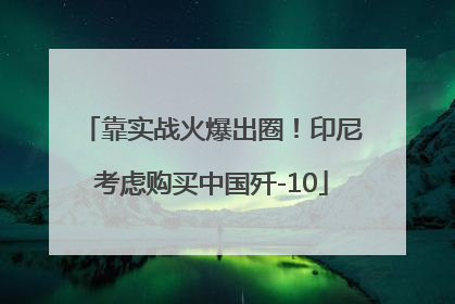 靠实战火爆出圈！印尼考虑购买中国歼-10