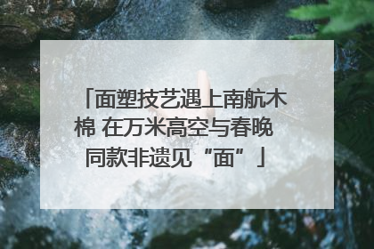 面塑技艺遇上南航木棉 在万米高空与春晚同款非遗见“面”