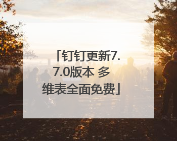 钉钉更新7.7.0版本 多维表全面免费