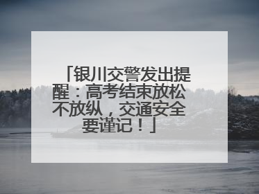 银川交警发出提醒：高考结束放松不放纵，交通安全要谨记！