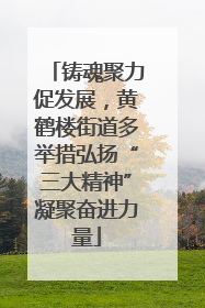 铸魂聚力促发展，黄鹤楼街道多举措弘扬“三大精神”凝聚奋进力量