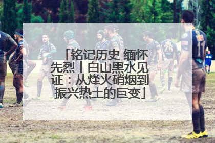 铭记历史 缅怀先烈丨白山黑水见证：从烽火硝烟到振兴热土的巨变