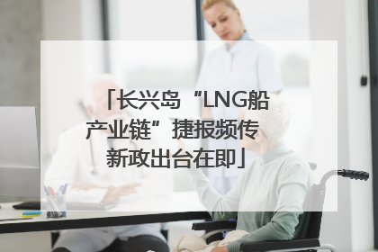 长兴岛“LNG船产业链”捷报频传 新政出台在即