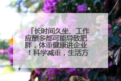长时间久坐、工作应酬多都可能导致肥胖，体重健康进企业！科学减重，生活方式这样干预