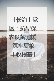 长治上党区：抗旱保农设备驰援 筑牢夏粮丰收根基