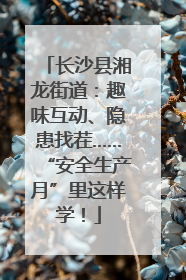 长沙县湘龙街道：趣味互动、隐患找茬……“安全生产月”里这样学！