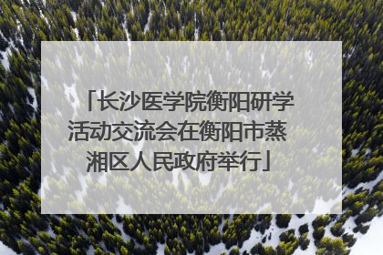 长沙医学院衡阳研学活动交流会在衡阳市蒸湘区人民政府举行