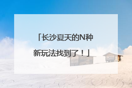 长沙夏天的N种新玩法找到了！