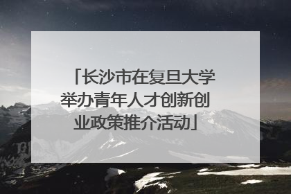 长沙市在复旦大学举办青年人才创新创业政策推介活动