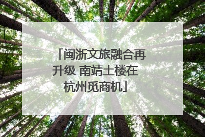 闽浙文旅融合再升级 南靖土楼在杭州觅商机