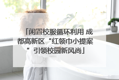 闲置校服循环利用 成都高新区“红领巾小提案”引领校园新风尚