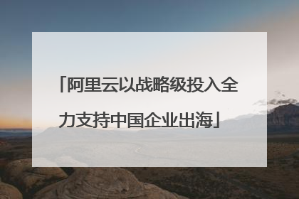 阿里云以战略级投入全力支持中国企业出海