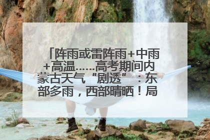 阵雨或雷阵雨+中雨+高温……高考期间内蒙古天气“剧透”：东部多雨，西部晴晒！局地有短时强降水