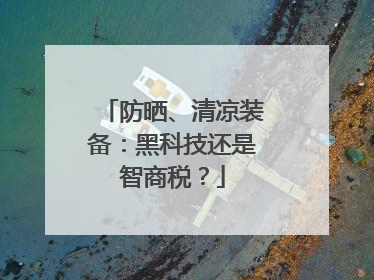 防晒、清凉装备：黑科技还是智商税？
