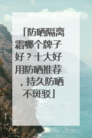防晒隔离霜哪个牌子好？十大好用防晒推荐，持久防晒不斑驳