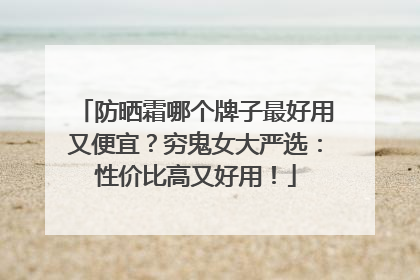 防晒霜哪个牌子最好用又便宜？穷鬼女大严选：性价比高又好用！