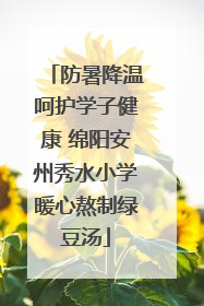 防暑降温呵护学子健康 绵阳安州秀水小学暖心熬制绿豆汤
