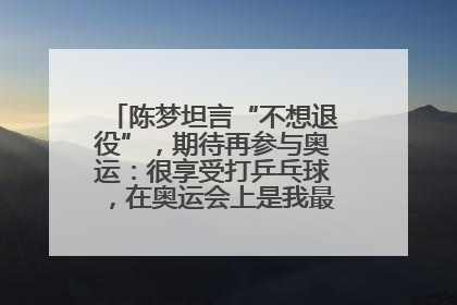 陈梦坦言“不想退役”，期待再参与奥运：很享受打乒乓球，在奥运会上是我最幸福的时候
