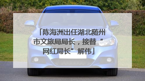 陈海洲出任湖北随州市文旅局局长，接替“网红局长”解伟