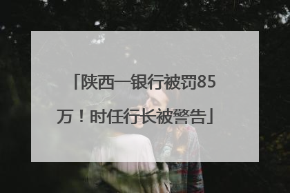 陕西一银行被罚85万！时任行长被警告