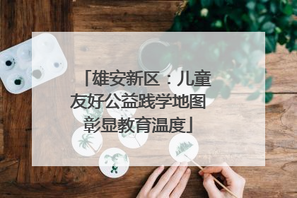 雄安新区：儿童友好公益践学地图彰显教育温度