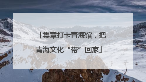 集章打卡青海馆，把青海文化“带”回家