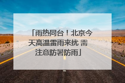 雨热同台！北京今天高温雷雨来扰 需注意防暑防雨