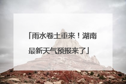 雨水卷土重来！湖南最新天气预报来了