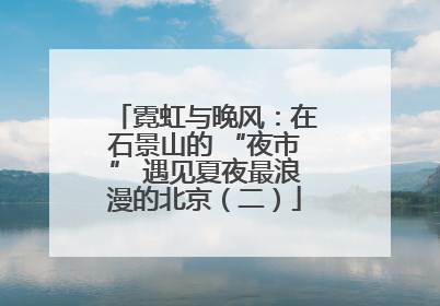 霓虹与晚风：在石景山的 “夜市” 遇见夏夜最浪漫的北京（二）