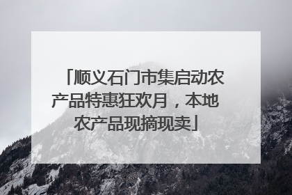 顺义石门市集启动农产品特惠狂欢月，本地农产品现摘现卖