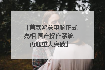 首款鸿蒙电脑正式亮相 国产操作系统再迎重大突破