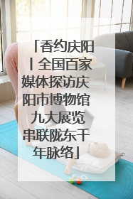 香约庆阳丨全国百家媒体探访庆阳市博物馆 九大展览串联陇东千年脉络