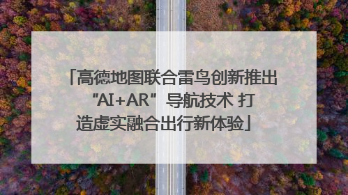 高德地图联合雷鸟创新推出“AI+AR”导航技术 打造虚实融合出行新体验