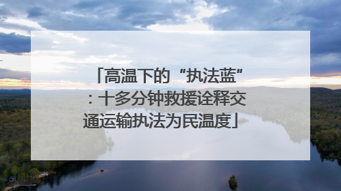 高温下的“执法蓝”：十多分钟救援诠释交通运输执法为民温度
