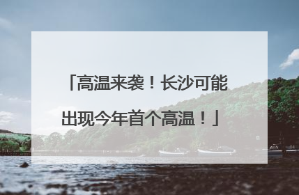高温来袭！长沙可能出现今年首个高温！