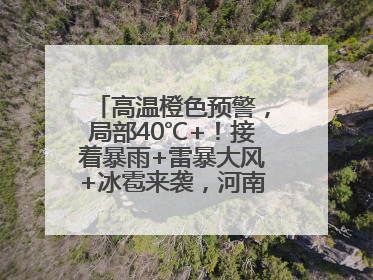 高温橙色预警，局部40℃+！接着暴雨+雷暴大风+冰雹来袭，河南将迎大范围降雨