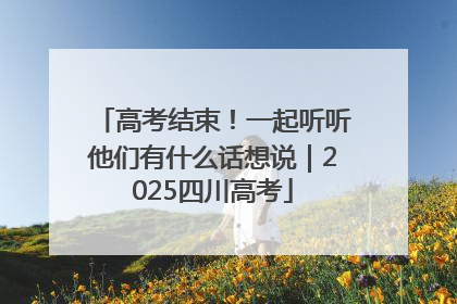 高考结束！一起听听他们有什么话想说｜2025四川高考