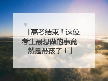 高考结束！这位考生最想做的事竟然是带孩子！
