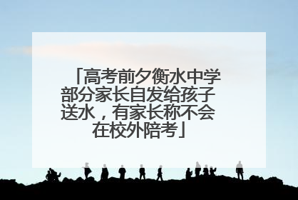 高考前夕衡水中学部分家长自发给孩子送水，有家长称不会在校外陪考
